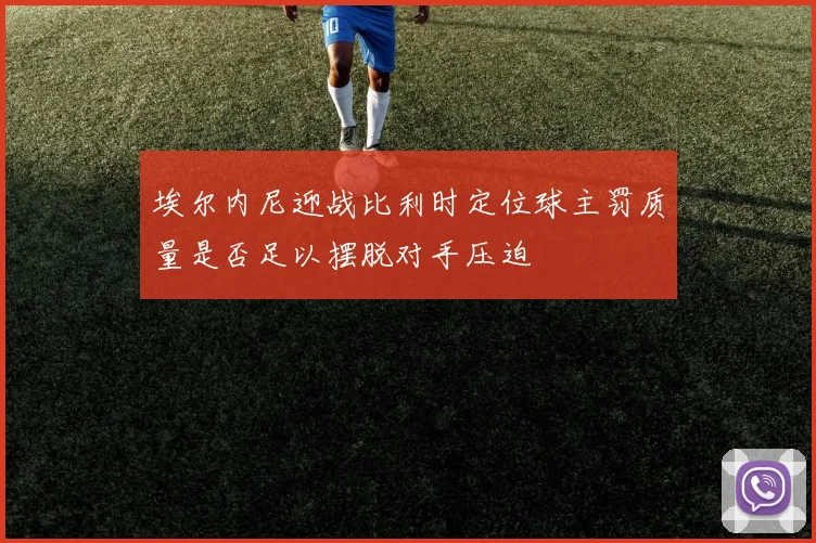 埃尔内尼迎战比利时定位球主罚质量是否足以摆脱对手压迫