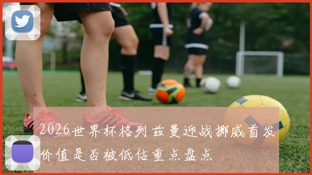 2026世界杯格列兹曼迎战挪威首发价值是否被低估重点盘点