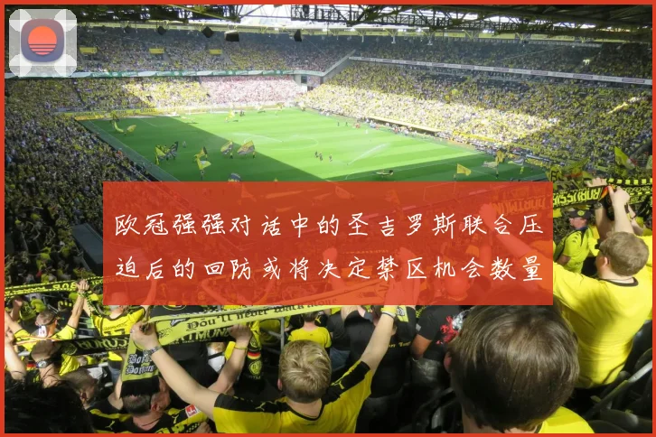 欧冠强强对话中的圣吉罗斯联合压迫后的回防或将决定禁区机会数量