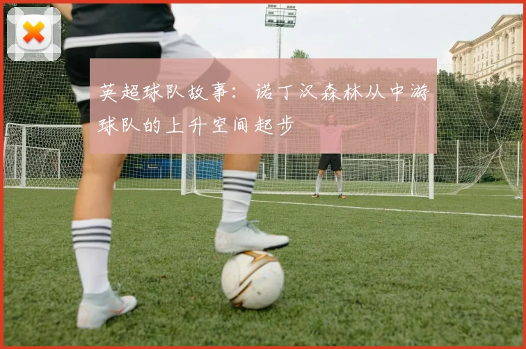 英超球队故事:诺丁汉森林从中游球队的上升空间起步