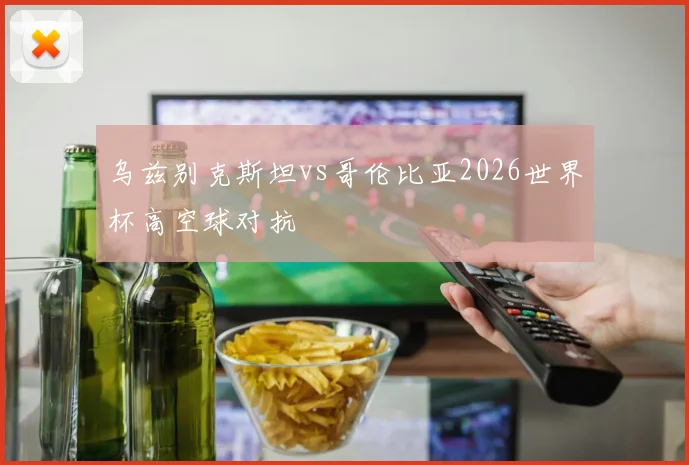 乌兹别克斯坦vs哥伦比亚2026世界杯高空球对抗