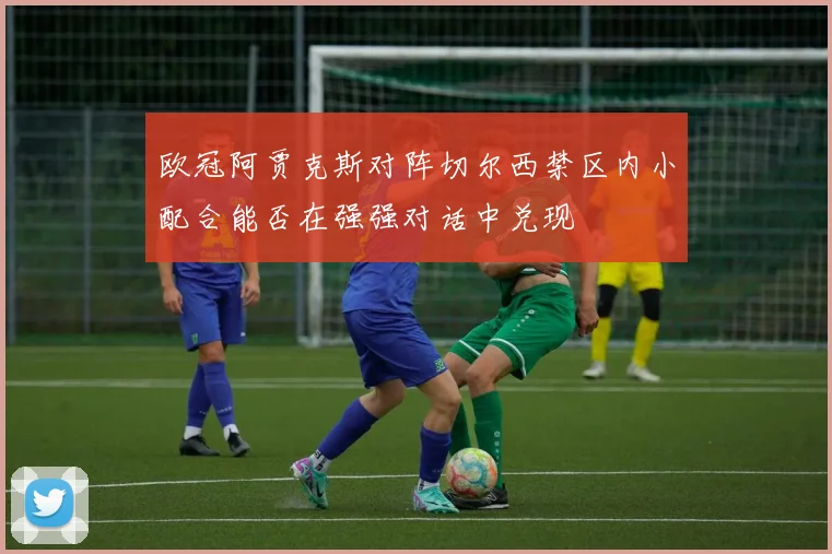 欧冠阿贾克斯对阵切尔西禁区内小配合能否在强强对话中兑现