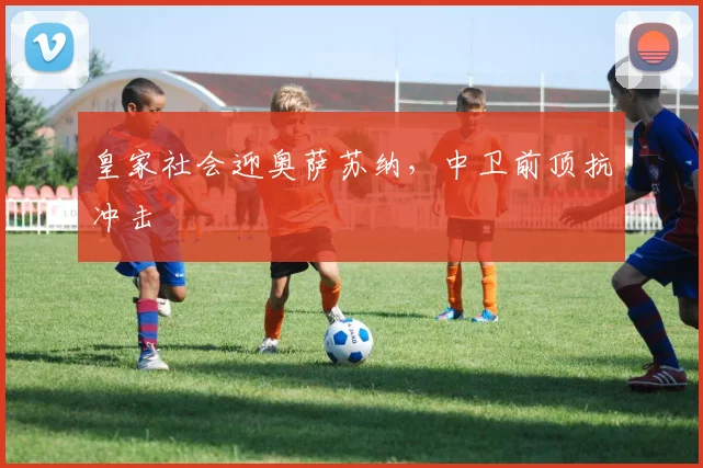 皇家社会迎奥萨苏纳,中卫前顶抗冲击