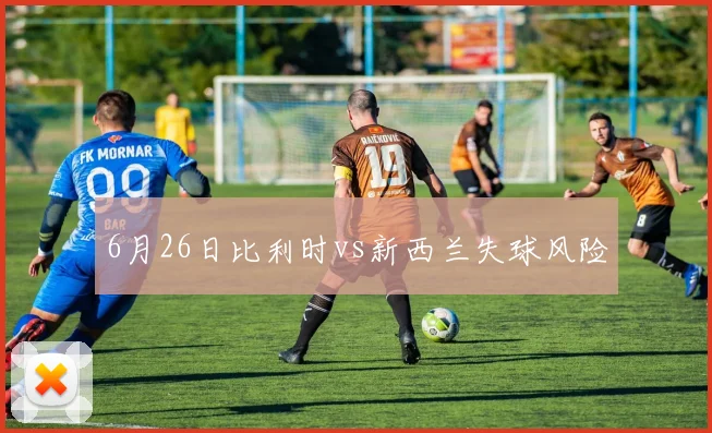 6月26日比利时vs新西兰失球风险