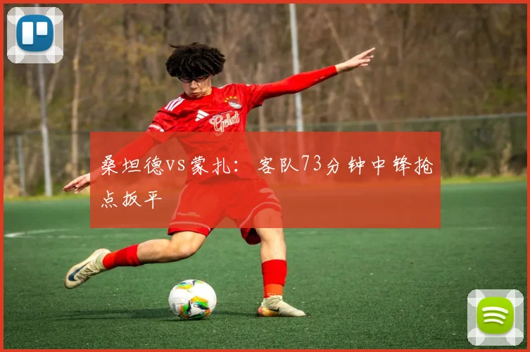 桑坦德vs蒙扎：客队73分钟中锋抢点扳平