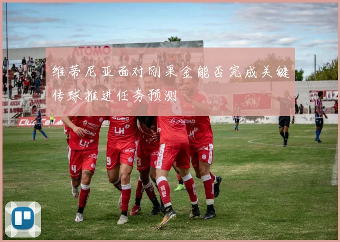 维蒂尼亚面对刚果金能否完成关键传球推进任务预测