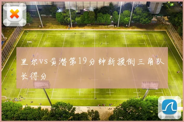 里尔vs黄潜第19分钟新援倒三角队长得分