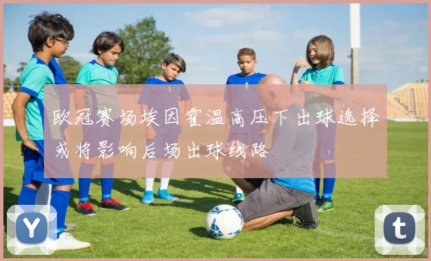 欧冠赛场埃因霍温高压下出球选择或将影响后场出球线路