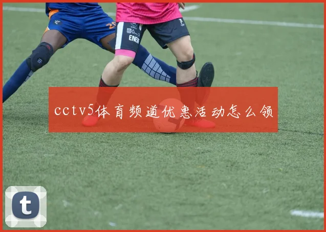 cctv5体育频道优惠活动怎么领