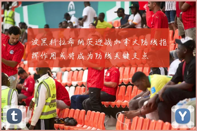波黑科拉希纳茨迎战加拿大防线指挥作用或将成为防线关键支点