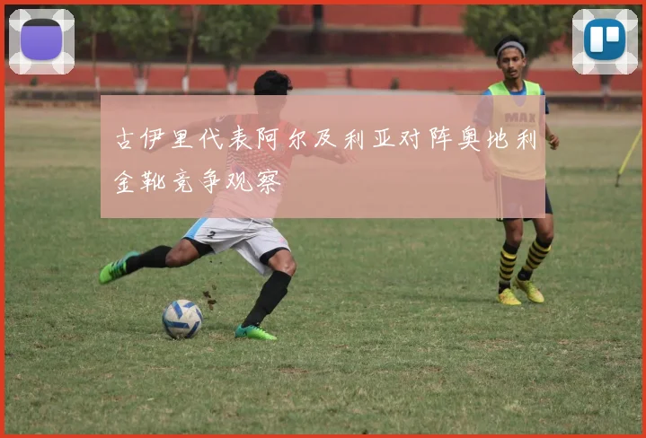 古伊里代表阿尔及利亚对阵奥地利金靴竞争观察