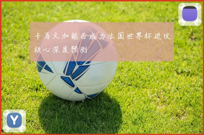 卡马文加能否成为法国世界杯进攻核心深度预测