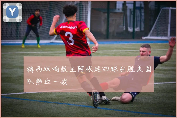 梅西双响救主阿根廷四球狂胜美国队热血一战
