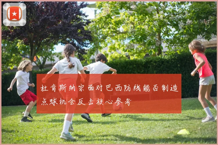 杜肯斯纳宗面对巴西防线能否制造点球机会反击核心参考