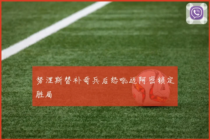 努涅斯替补奇兵后怒吼迈阿密锁定胜局