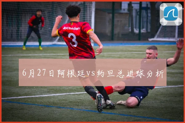 6月27日阿根廷vs约旦总进球分析