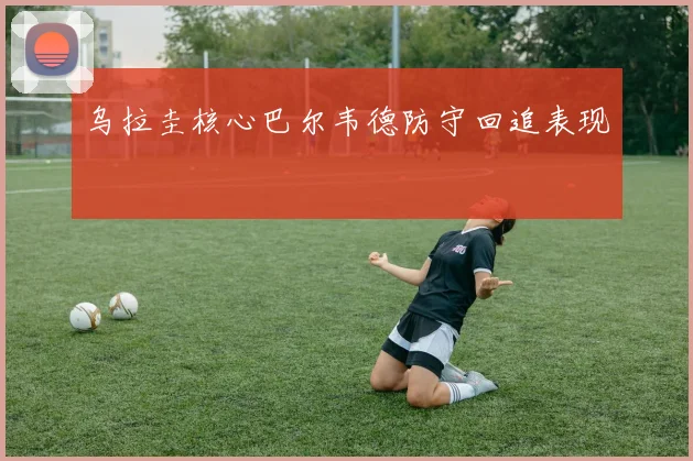 乌拉圭核心巴尔韦德防守回追表现