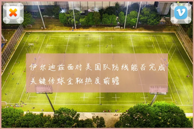 伊尔迪兹面对美国队防线能否完成关键传球金靴热度前瞻