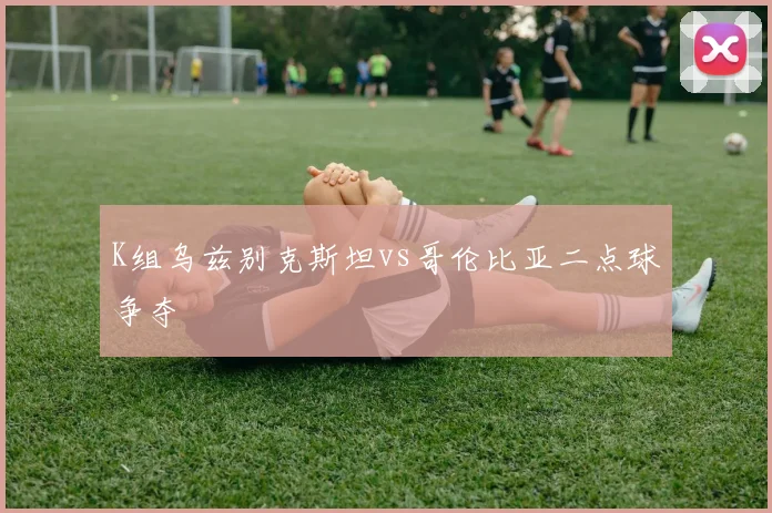 K组乌兹别克斯坦vs哥伦比亚二点球争夺