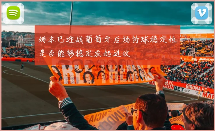 姆本巴迎战葡萄牙后场持球稳定性是否能够稳定发起进攻