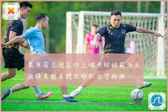 聚焦荷兰德容对上瑞典时的前场反抢强度能否稳定球队攻守转换